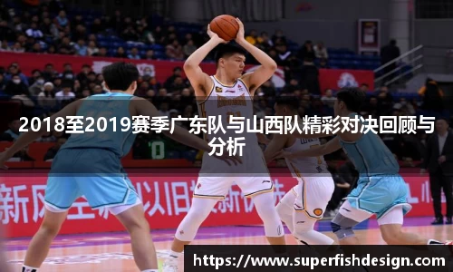 2018至2019赛季广东队与山西队精彩对决回顾与分析