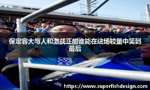 保定容大与人和激战正酣谁能在这场较量中笑到最后